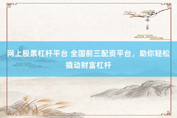 网上股票杠杆平台 全国前三配资平台，助你轻松撬动财富杠杆