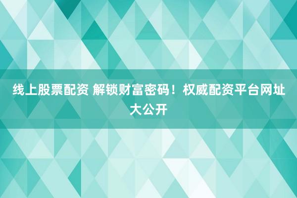 线上股票配资 解锁财富密码！权威配资平台网址大公开