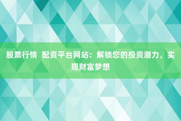 股票行情  配资平台网站：解锁您的投资潜力，实现财富梦想