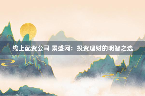 线上配资公司 景盛网：投资理财的明智之选