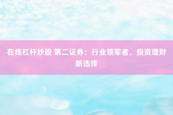在线杠杆炒股 第二证券：行业领军者，投资理财新选择
