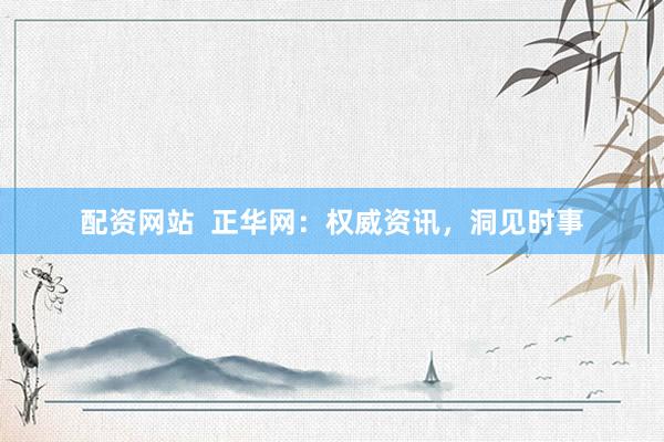 配资网站  正华网：权威资讯，洞见时事