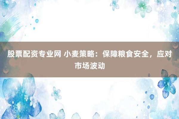 股票配资专业网 小麦策略：保障粮食安全，应对市场波动