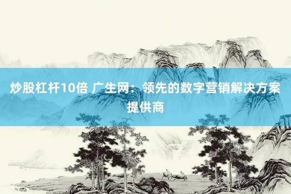 炒股杠杆10倍 广生网：领先的数字营销解决方案提供商