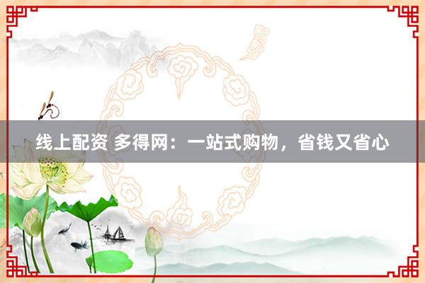 线上配资 多得网：一站式购物，省钱又省心