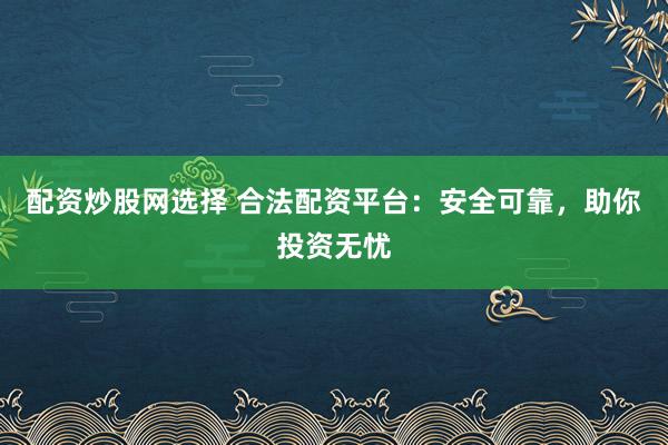 配资炒股网选择 合法配资平台：安全可靠，助你投资无忧