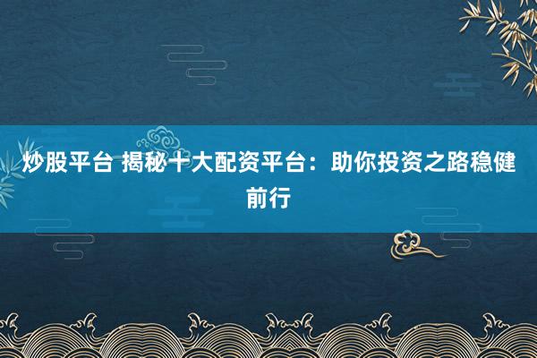 炒股平台 揭秘十大配资平台：助你投资之路稳健前行