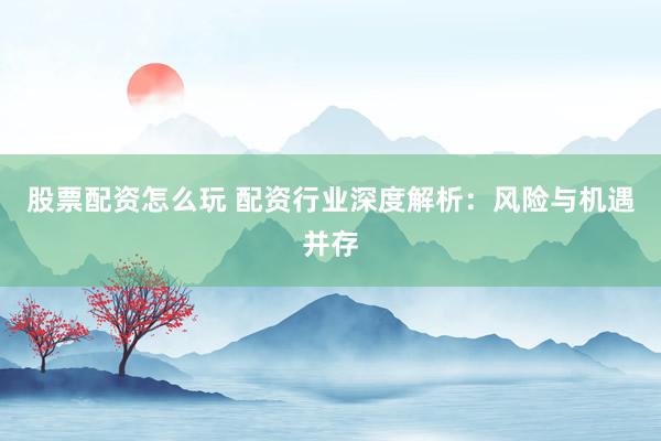 股票配资怎么玩 配资行业深度解析：风险与机遇并存