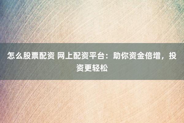 怎么股票配资 网上配资平台：助你资金倍增，投资更轻松