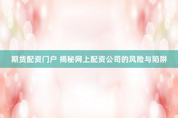 期货配资门户 揭秘网上配资公司的风险与陷阱