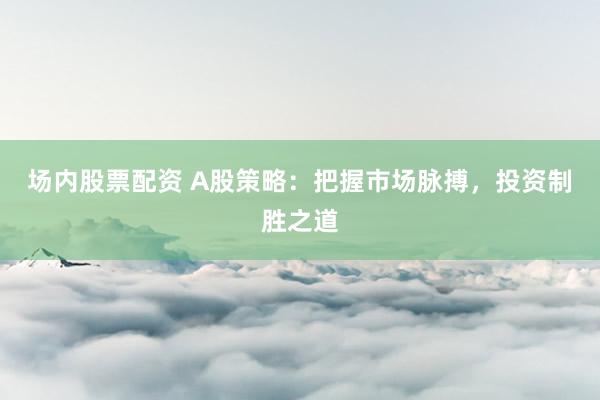 场内股票配资 A股策略：把握市场脉搏，投资制胜之道