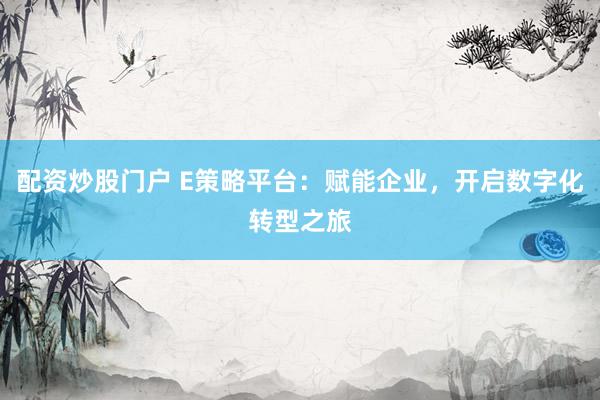 配资炒股门户 E策略平台：赋能企业，开启数字化转型之旅