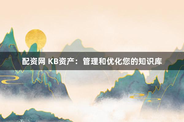 配资网 KB资产：管理和优化您的知识库