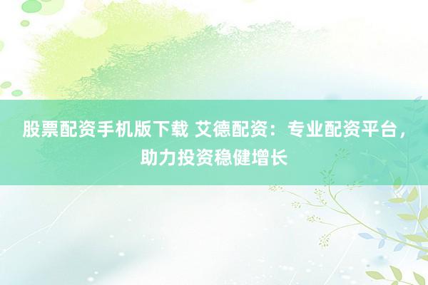 股票配资手机版下载 艾德配资：专业配资平台，助力投资稳健增长