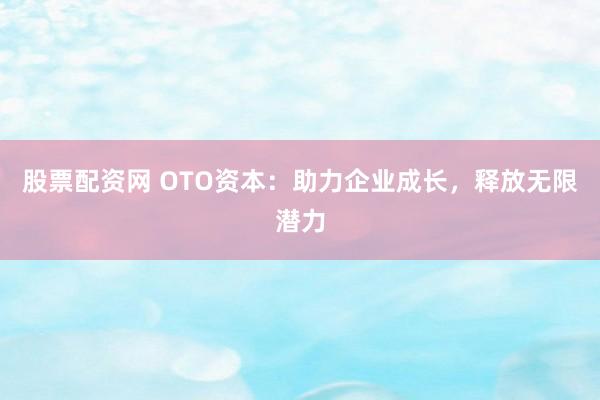 股票配资网 OTO资本：助力企业成长，释放无限潜力
