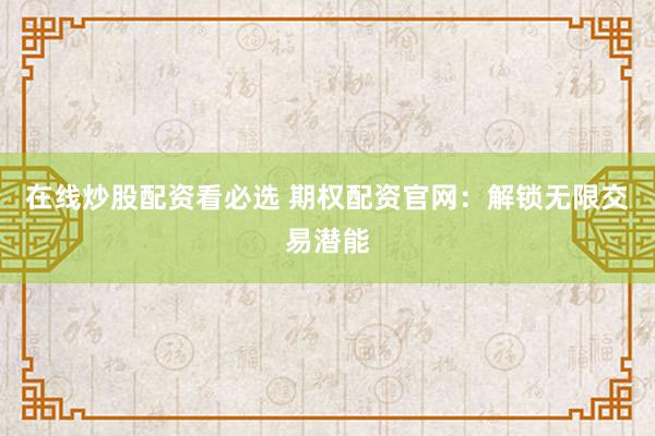 在线炒股配资看必选 期权配资官网：解锁无限交易潜能