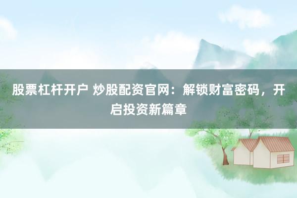 股票杠杆开户 炒股配资官网：解锁财富密码，开启投资新篇章