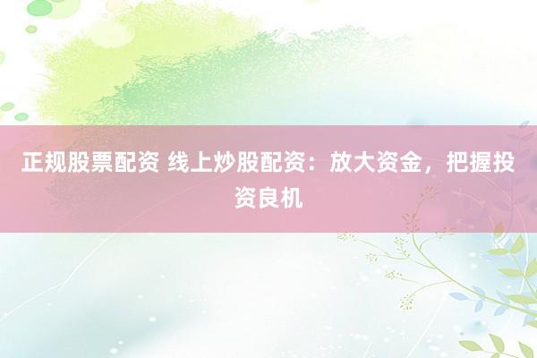 正规股票配资 线上炒股配资：放大资金，把握投资良机