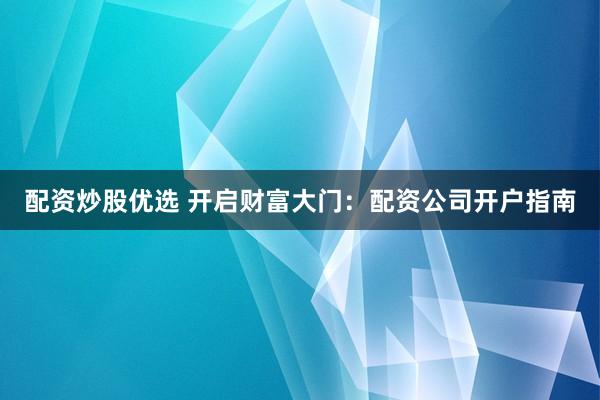 配资炒股优选 开启财富大门：配资公司开户指南