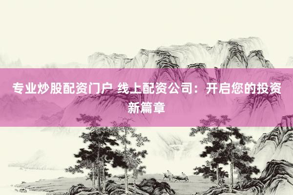 专业炒股配资门户 线上配资公司：开启您的投资新篇章