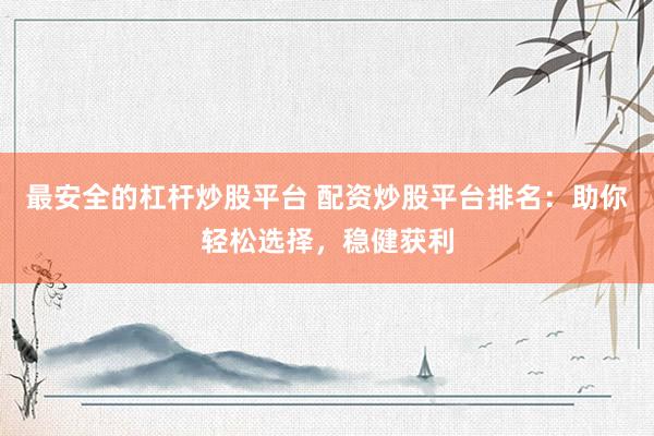 最安全的杠杆炒股平台 配资炒股平台排名：助你轻松选择，稳健获利