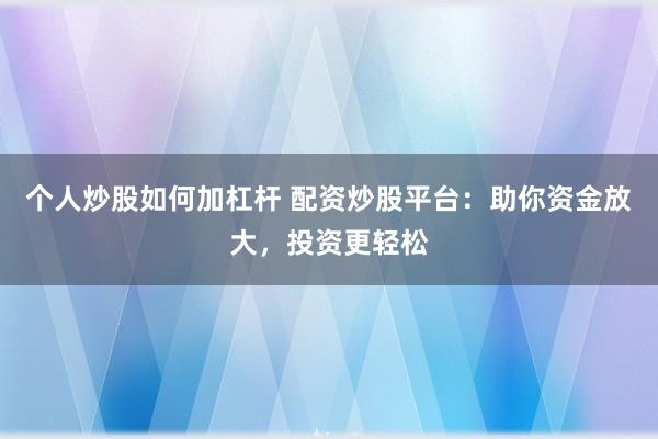 个人炒股如何加杠杆 配资炒股平台：助你资金放大，投资更轻松