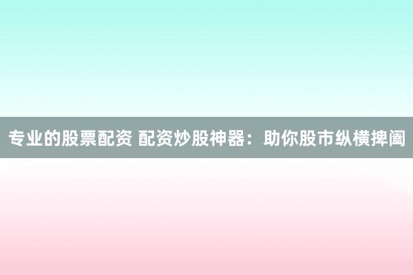 专业的股票配资 配资炒股神器：助你股市纵横捭阖