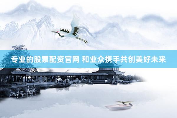 专业的股票配资官网 和业众携手共创美好未来