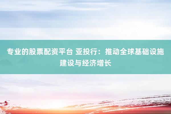 专业的股票配资平台 亚投行：推动全球基础设施建设与经济增长