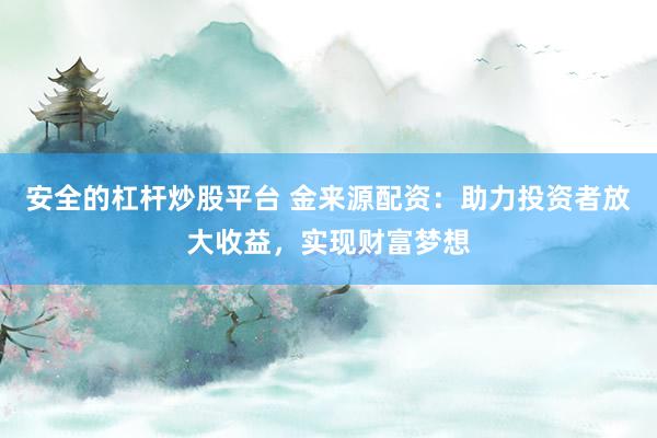 安全的杠杆炒股平台 金来源配资：助力投资者放大收益，实现财富梦想