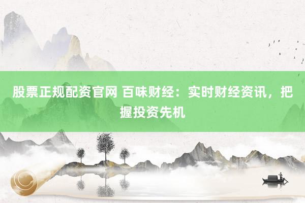 股票正规配资官网 百味财经：实时财经资讯，把握投资先机
