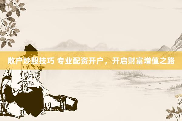散户炒股技巧 专业配资开户，开启财富增值之路