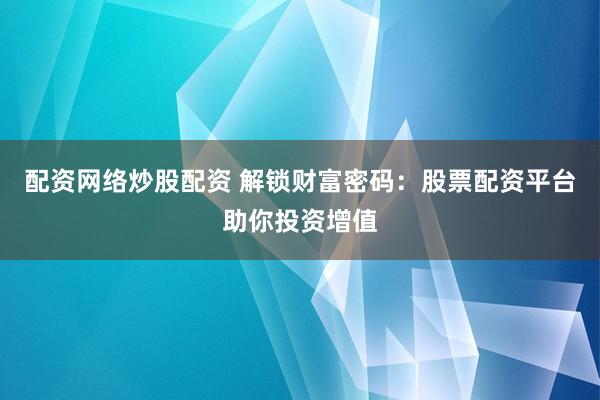 配资网络炒股配资 解锁财富密码：股票配资平台助你投资增值