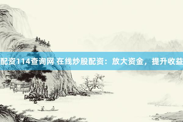 配资114查询网 在线炒股配资：放大资金，提升收益