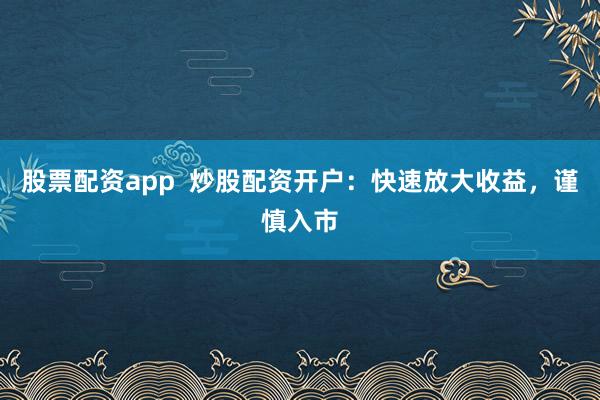 股票配资app  炒股配资开户：快速放大收益，谨慎入市