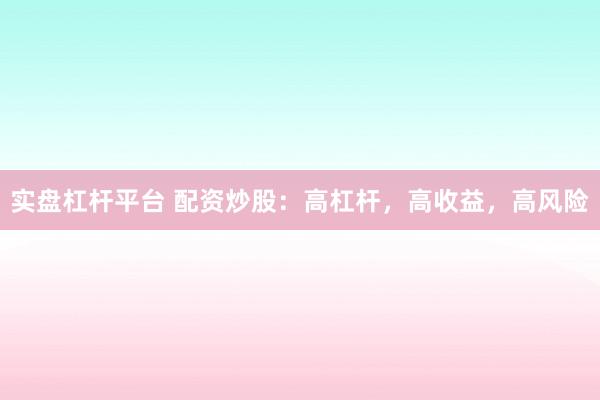 实盘杠杆平台 配资炒股：高杠杆，高收益，高风险