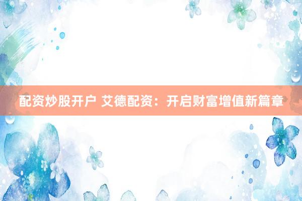 配资炒股开户 艾德配资：开启财富增值新篇章