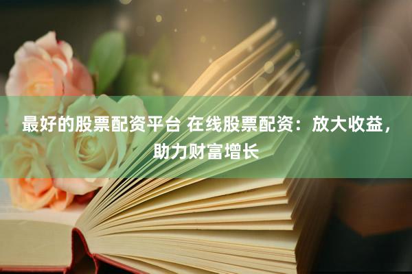最好的股票配资平台 在线股票配资：放大收益，助力财富增长