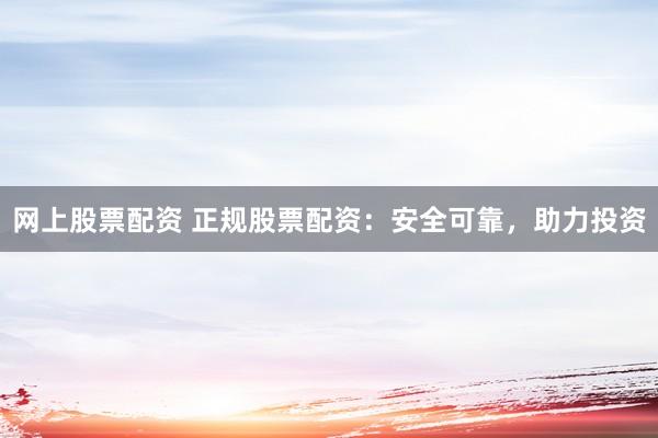 网上股票配资 正规股票配资：安全可靠，助力投资