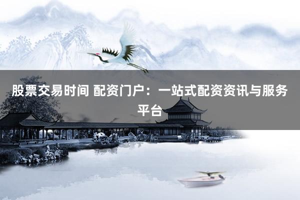 股票交易时间 配资门户：一站式配资资讯与服务平台