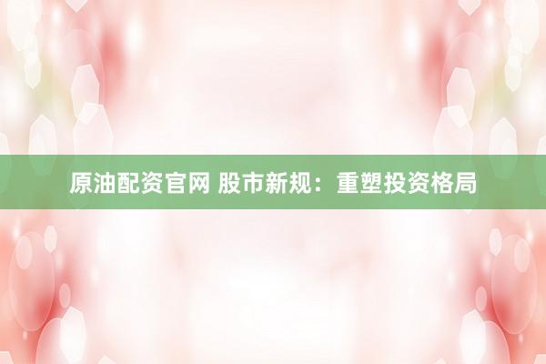 原油配资官网 股市新规：重塑投资格局
