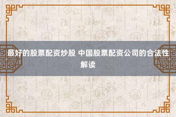 最好的股票配资炒股 中国股票配资公司的合法性解读