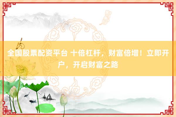 全国股票配资平台 十倍杠杆，财富倍增！立即开户，开启财富之路