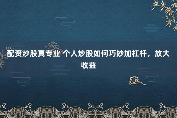 配资炒股真专业 个人炒股如何巧妙加杠杆，放大收益