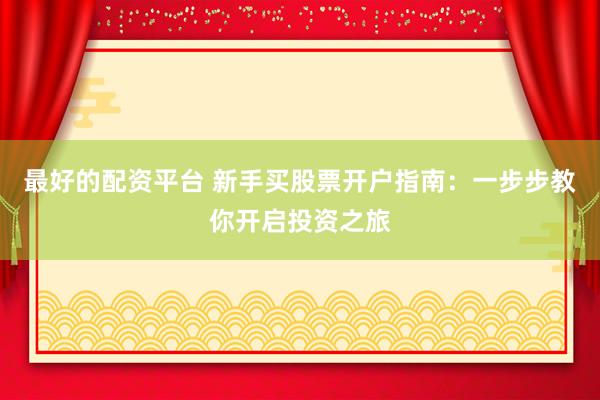 最好的配资平台 新手买股票开户指南：一步步教你开启投资之旅