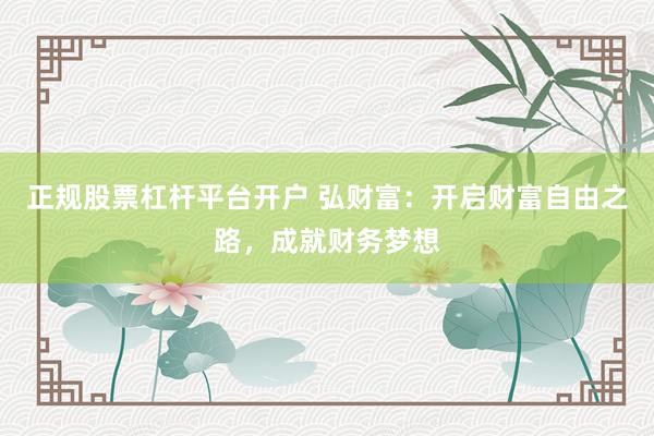 正规股票杠杆平台开户 弘财富：开启财富自由之路，成就财务梦想