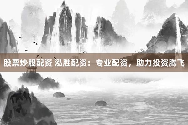 股票炒股配资 泓胜配资：专业配资，助力投资腾飞