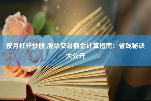 按月杠杆炒股 股票交易佣金计算指南：省钱秘诀大公开