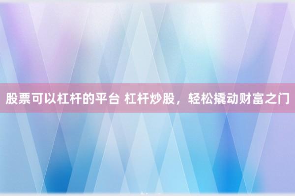 股票可以杠杆的平台 杠杆炒股，轻松撬动财富之门