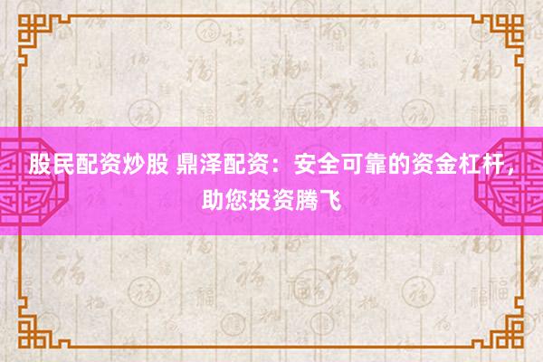 股民配资炒股 鼎泽配资：安全可靠的资金杠杆，助您投资腾飞